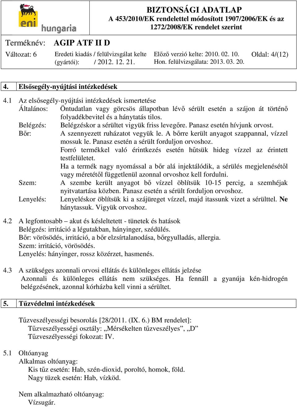 Belégzés: Belégzéskor a sérültet vigyük friss levegőre. Panasz esetén hívjunk orvost. Bőr: A szennyezett ruházatot vegyük le. A bőrre került anyagot szappannal, vízzel mossuk le.