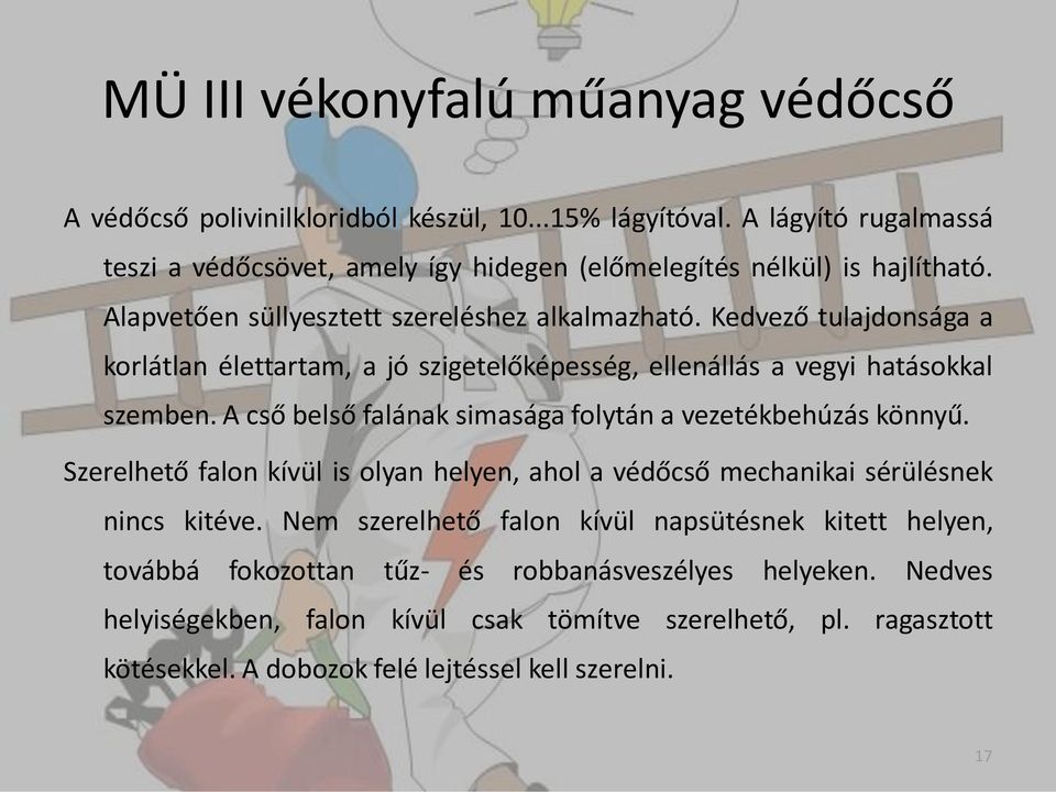 Kedvező tulajdonsága a korlátlan élettartam, a jó szigetelőképesség, ellenállás a vegyi hatásokkal szemben. A cső belső falának simasága folytán a vezetékbehúzás könnyű.