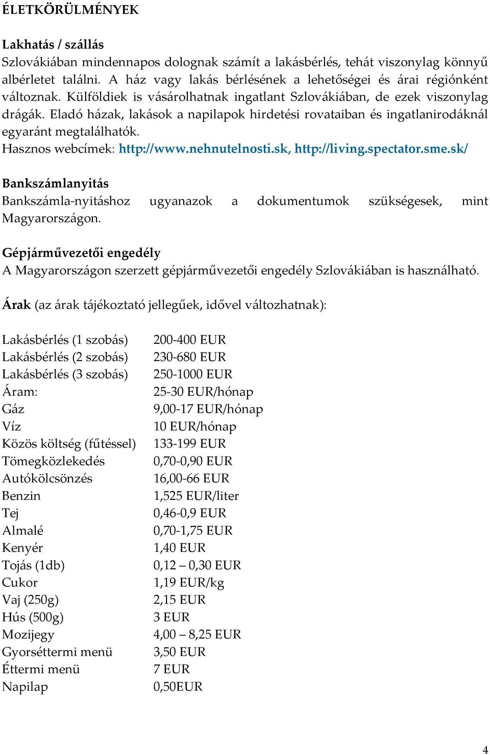 Eladó házak, lakások a napilapok hirdetési rovataiban és ingatlanirodáknál egyaránt megtalálhatók. Hasznos webcímek: http://www.nehnutelnosti.sk, http://living.spectator.sme.