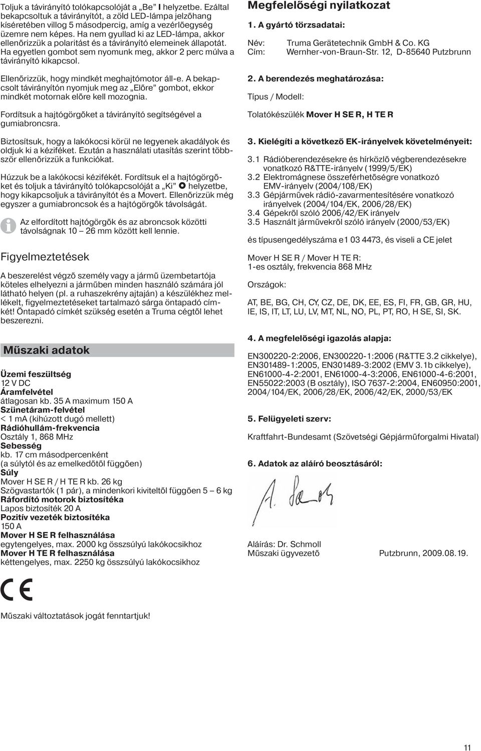 Ellenőrizzük, hogy mindkét meghajtómotor áll-e. A bekapcsolt távirányítón nyomjuk meg az Előre gombot, ekkor mindkét motornak előre kell mozognia.