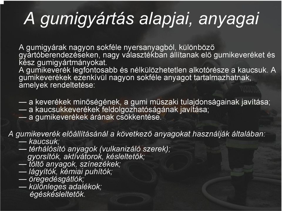 A gumikeverékek ezenkívül nagyon sokféle anyagot tartalmazhatnak, amelyek rendeltetése: a keverékek minőségének, a gumi műszaki tulajdonságainak javítása; a kaucsukkeverékek