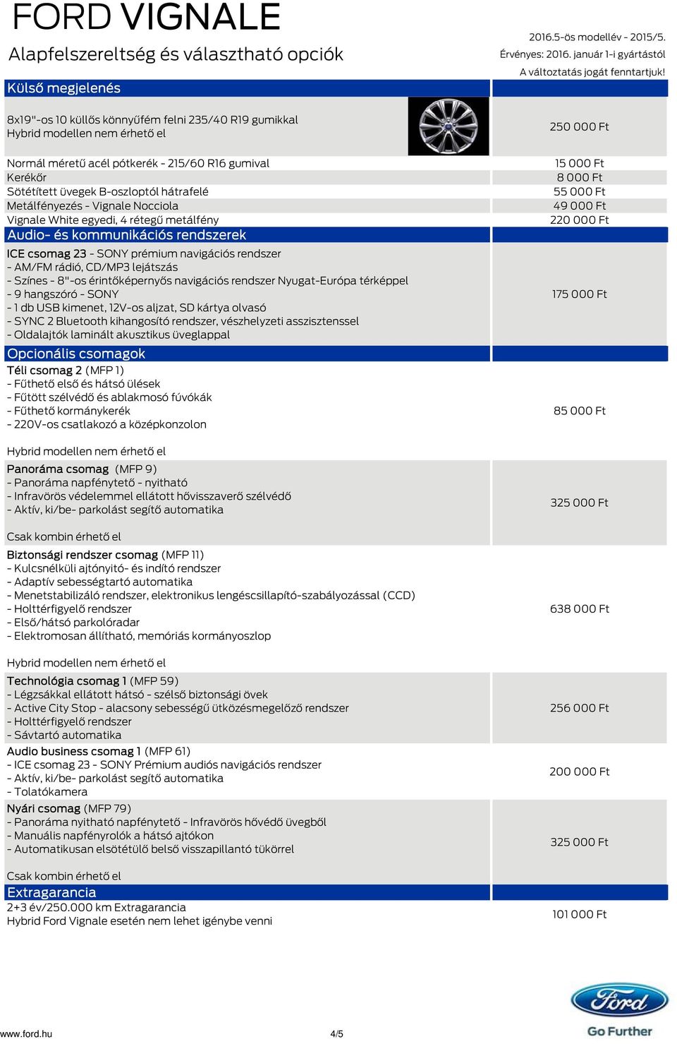 - Színes - 8"-os érintőképernyős navigációs rendszer Nyugat-Európa térképpel - 9 hangszóró - SONY - 1 db USB kimenet, 12V-os aljzat, SD kártya olvasó - SYNC 2 Bluetooth kihangosító rendszer,