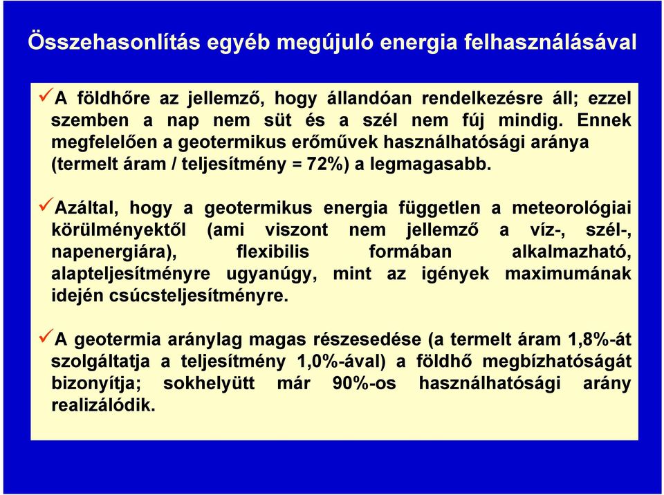 Azáltal, hogy a geotermikus energia független a meteorológiai körülményektől (ami viszont nem jellemző a víz-, szél-, napenergiára), flexibilis formában alkalmazható,