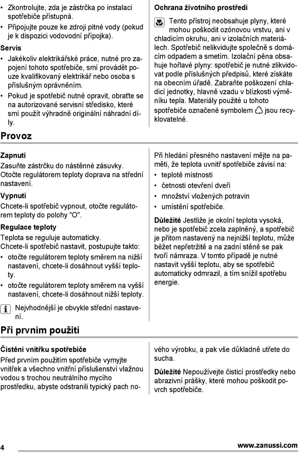 Pokud je spotřebič nutné opravit, obraťte se na autorizované servisní středisko, které smí použít výhradně originální náhradní díly. Provoz Zapnutí Zasuňte zástrčku do nástěnné zásuvky.