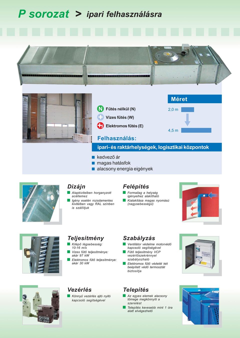 magas nyomású (nagysebességû) Teljesítmény Kilépõ légsebesség: 10-16 m/s Vizes fûtõ teljesítménye: akár 97 kw Elektromos fûtõ teljesítménye: akár 30 kw Szabályzás Ventilátor védelme motorvédõ