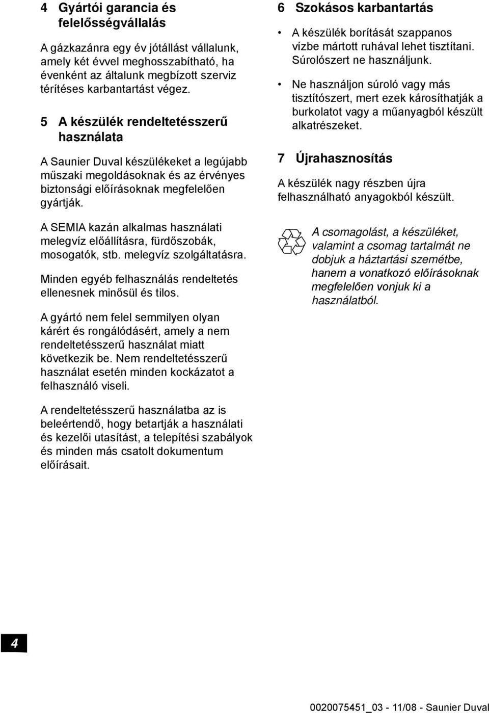 A SEMIA kazán alkalmas használati melegvíz előállításra, fürdőszobák, mosogatók, stb. melegvíz szolgáltatásra. Minden egyéb felhasználás rendeltetés ellenesnek minősül és tilos.