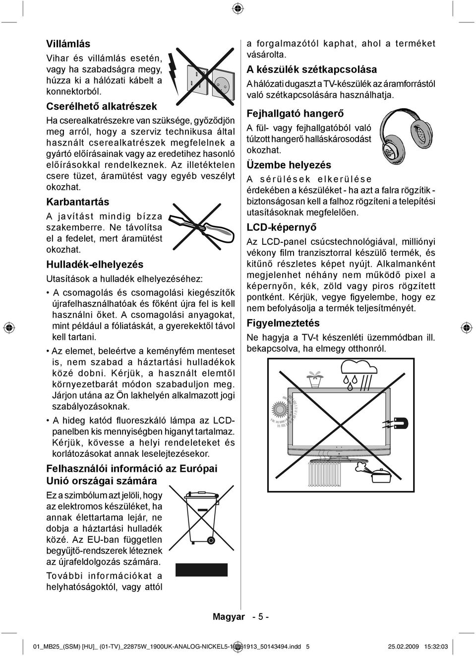 előírásokkal rendelkeznek. Az illetéktelen csere tüzet, áramütést vagy egyéb veszélyt okozhat. Karbantartás A javítást mindig bízza szakemberre. Ne távolítsa el a fedelet, mert áramütést okozhat.