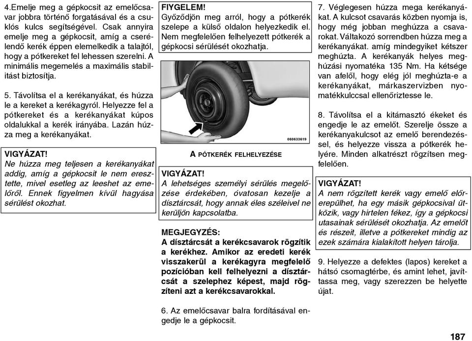 Távolítsa el a kerékanyákat, és húzza le a kereket a kerékagyról. Helyezze fel a pótkereket és a kerékanyákat kúpos oldalukkal a kerék irányába. Lazán húzza meg a kerékanyákat.