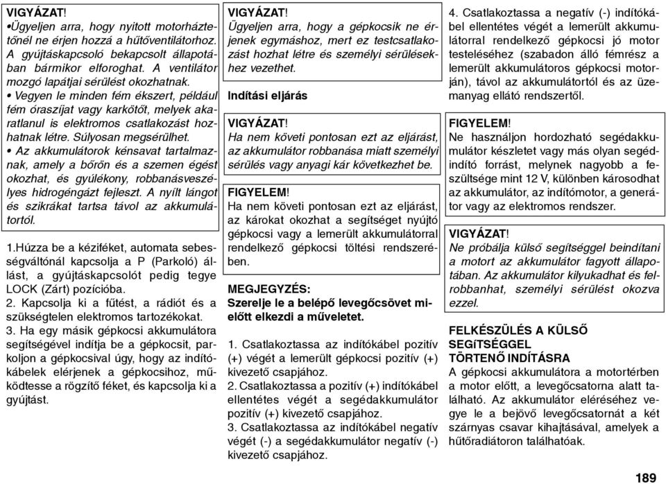 Az akkumulátorok kénsavat tartalmaznak, amely a bõrön és a szemen égést okozhat, és gyúlékony, robbanásveszélyes hidrogéngázt fejleszt. A nyílt lángot és szikrákat tartsa távol az akkumulátortól. 1.