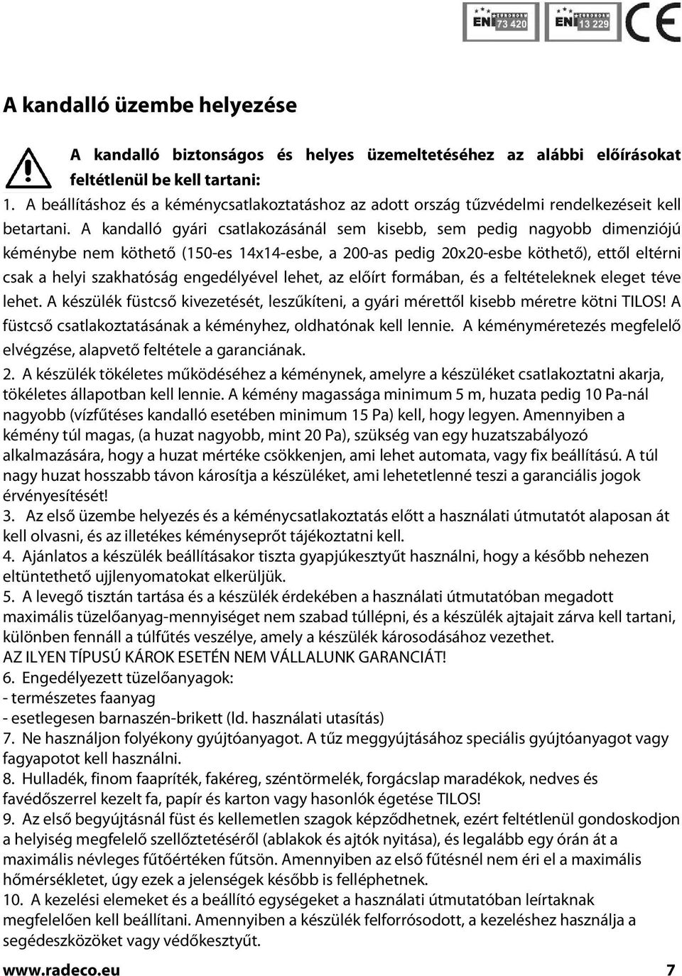 A kandalló gyári csatlakozásánál sem kisebb, sem pedig nagyobb dimenziójú kéménybe nem köthető (150-es 14x14-esbe, a 200-as pedig 20x20-esbe köthető), ettől eltérni csak a helyi szakhatóság