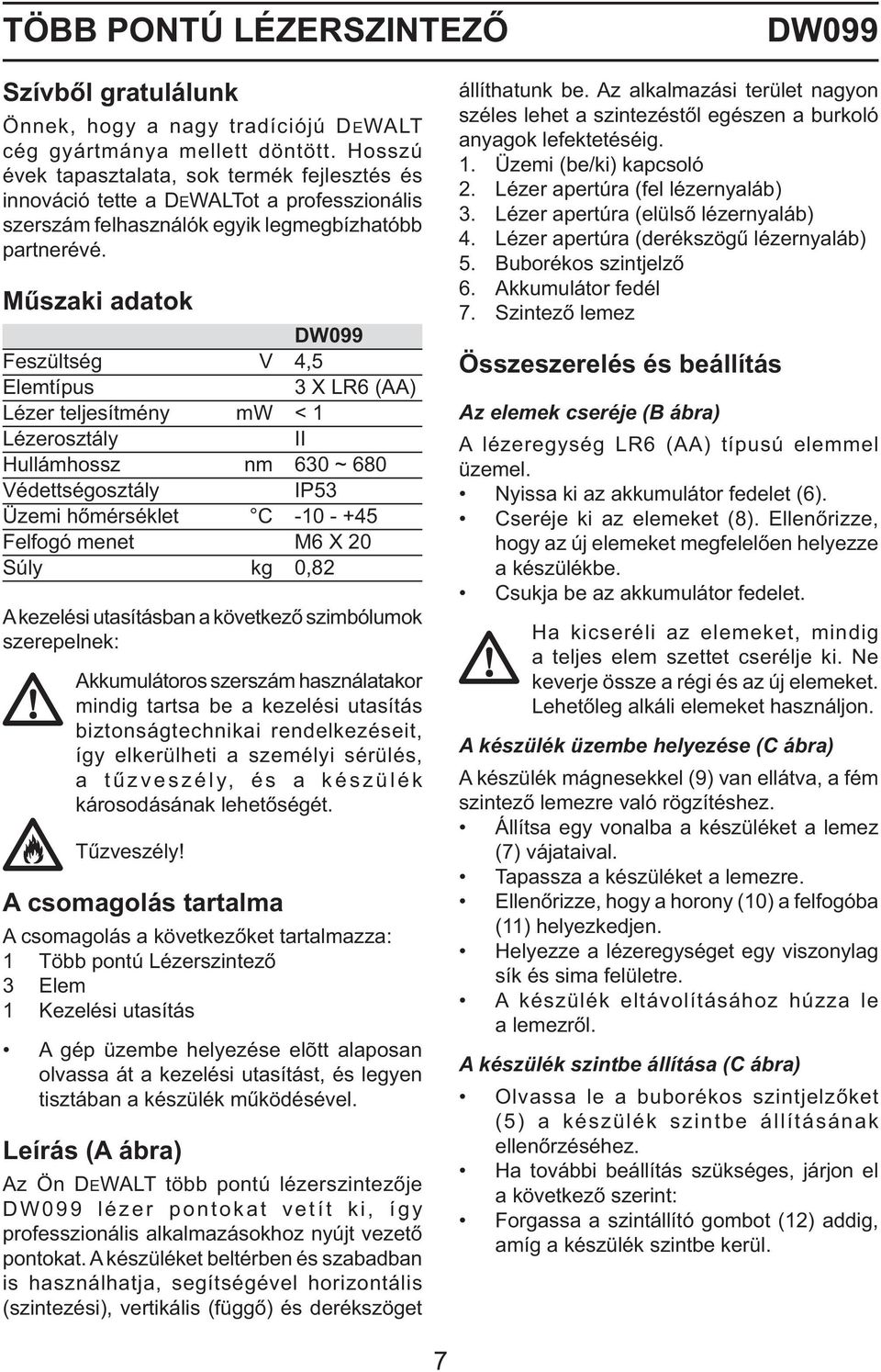 Műszaki adatok DW099 Feszültség V 4,5 Elemtípus 3 X LR6 (AA) Lézer teljesítmény mw < 1 Lézerosztály II Hullámhossz nm 630 ~ 680 Védettségosztály IP53 Üzemi hőmérséklet C -10 - +45 Felfogó menet M6 X