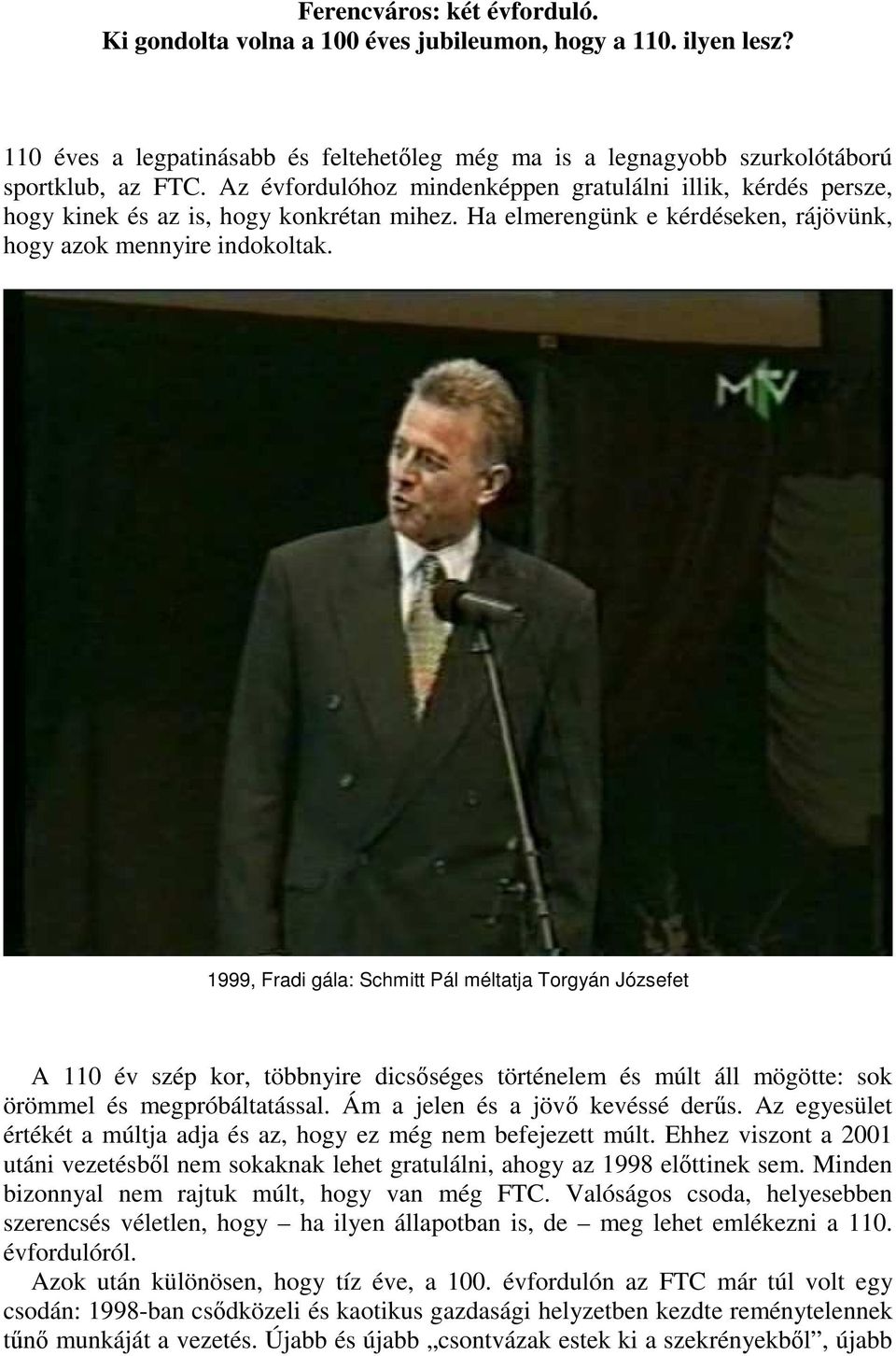 1999, Fradi gála: Schmitt Pál méltatja Torgyán Józsefet A 110 év szép kor, többnyire dicsıséges történelem és múlt áll mögötte: sok örömmel és megpróbáltatással. Ám a jelen és a jövı kevéssé derős.