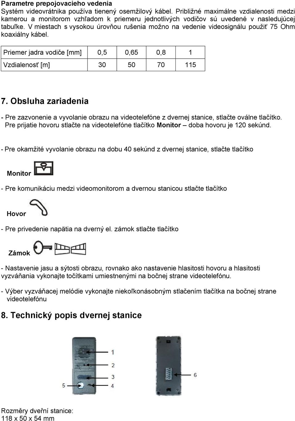 V miestach s vysokou úrovňou rušenia možno na vedenie videosignálu použiť 75 Ohm koaxiálny kábel. Priemer jadra vodiče [mm] 0,5 0,65 0,8 1 Vzdialenosť [m] 30 50 70 115 7.