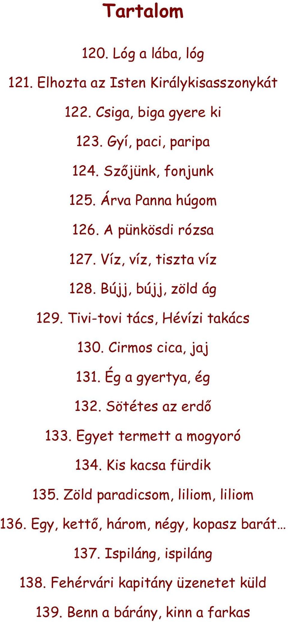 Tivi-tovi tács, Hévízi takács 130. Cirmos cica, jaj 131. Ég a gyertya, ég 132. Sötétes az erdő 133. Egyet termett a mogyoró 134.