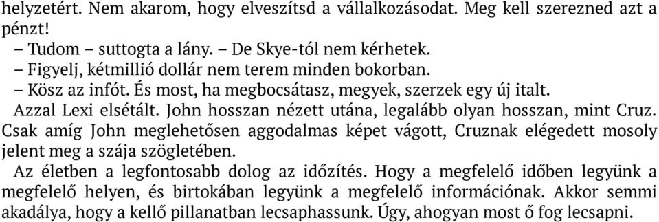 John hosszan nézett utána, legalább olyan hosszan, mint Cruz. Csak amíg John meglehetősen aggodalmas képet vágott, Cruznak elégedett mosoly jelent meg a szája szögletében.
