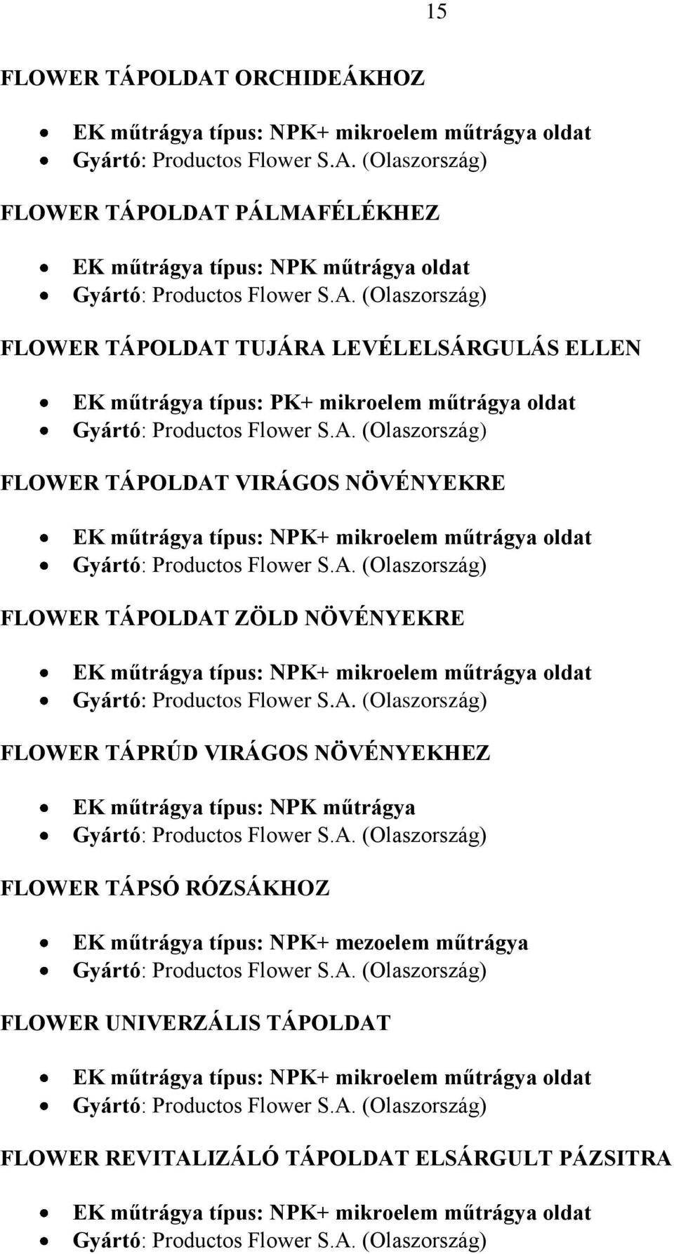 A. (Olaszország) FLOWER TÁPRÚD VIRÁGOS NÖVÉNYEKHEZ Gyártó: Productos Flower S.A. (Olaszország) FLOWER TÁPSÓ RÓZSÁKHOZ EK műtrágya típus: NPK+ mezoelem műtrágya Gyártó: Productos Flower S.A. (Olaszország) FLOWER UNIVERZÁLIS TÁPOLDAT EK műtrágya típus: NPK+ mikroelem műtrágya oldat Gyártó: Productos Flower S.