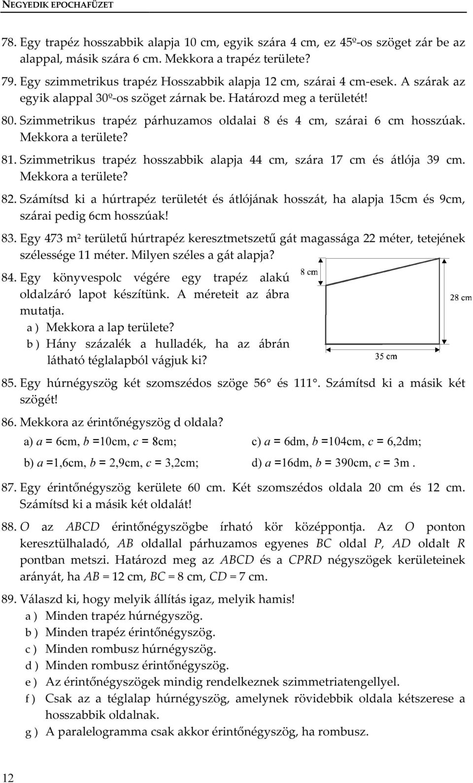 Szimmetrikus trapéz párhuzamos oldalai 8 és 4 cm, szárai 6 cm hosszúak. Mekkora a területe? 81. Szimmetrikus trapéz hosszabbik alapja 444 cm, szára 17 cm és átlója 39 cm. Mekkora a területe? 82.