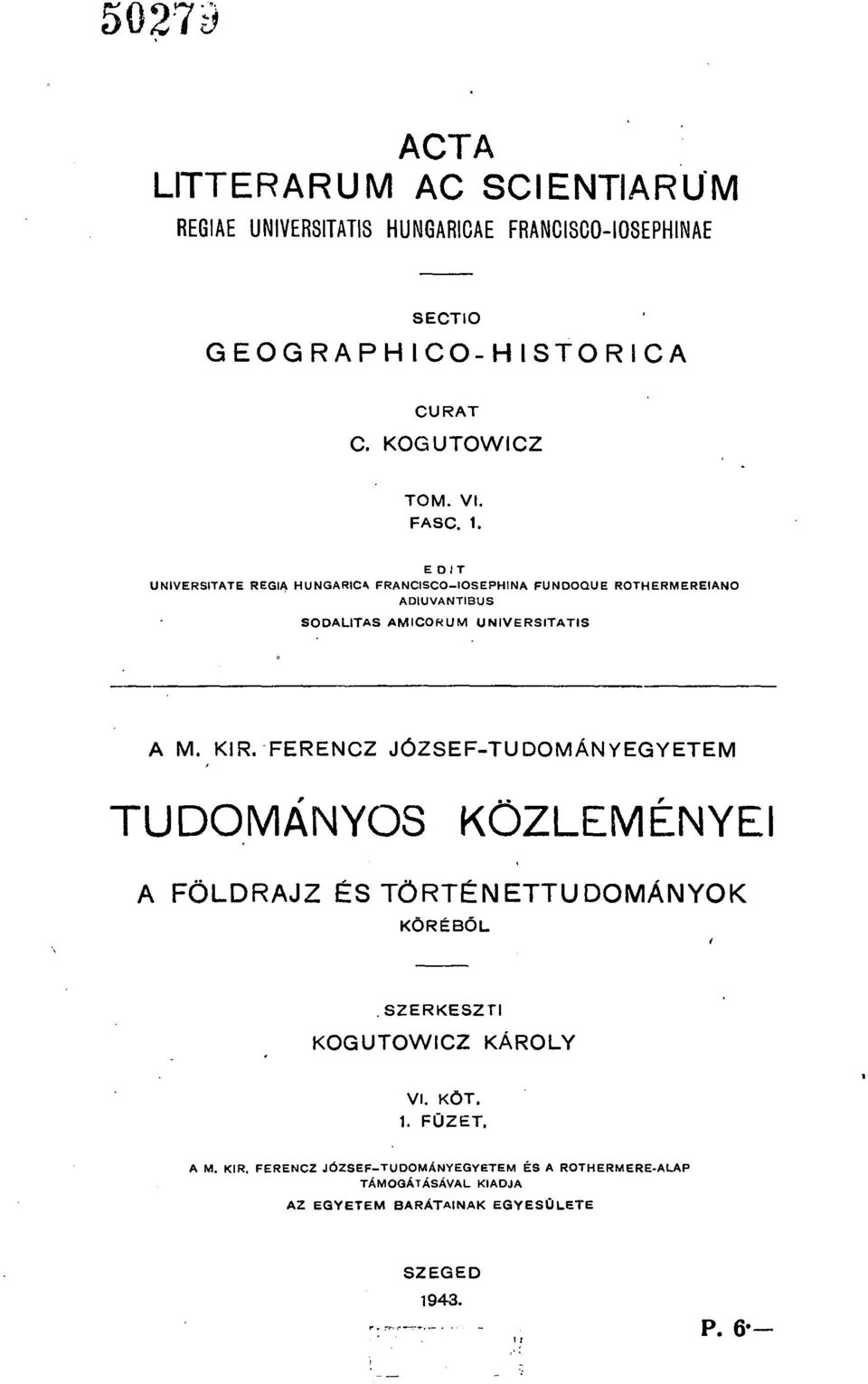 KIR. FERENCZ JÓZSEF-TUDOMÁNYEGYETEM TUDOMÁNYOS KÖZLEMÉNYEI A FÖLDRAJZ ÉS TÖRTÉNETTUDOMÁNYOK KÖRÉBŐL SZERKESZTI KOGUTOWICZ KÁROLY vi. KÖT.
