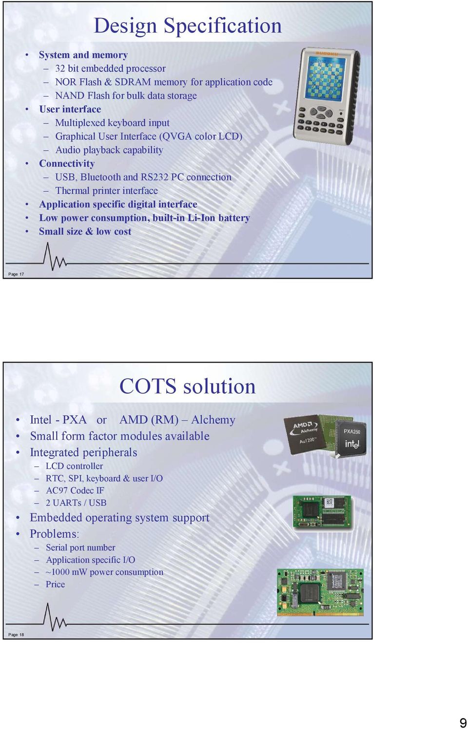 power consumption, built-in Li-Ion battery Small size & low cost Page 17 COTS solution Intel - PXA or AMD (RM) Alchemy Small form factor modules available Integrated peripherals LCD