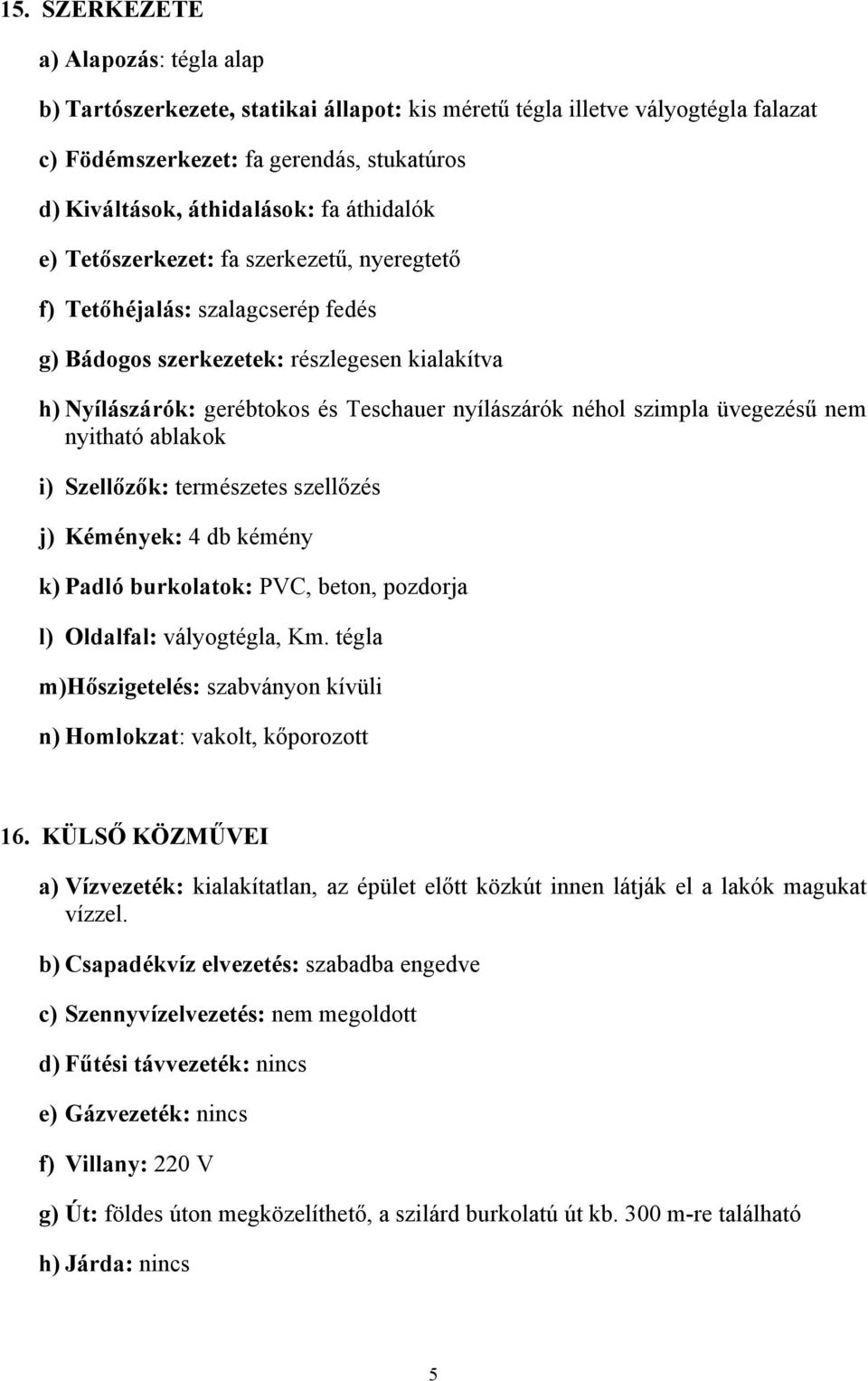 szimpla üvegezésű nem nyitható ablakok i) Szellőzők: természetes szellőzés j) Kémények: 4 db kémény k) Padló burkolatok: PVC, beton, pozdorja l) Oldalfal: vályogtégla, Km.