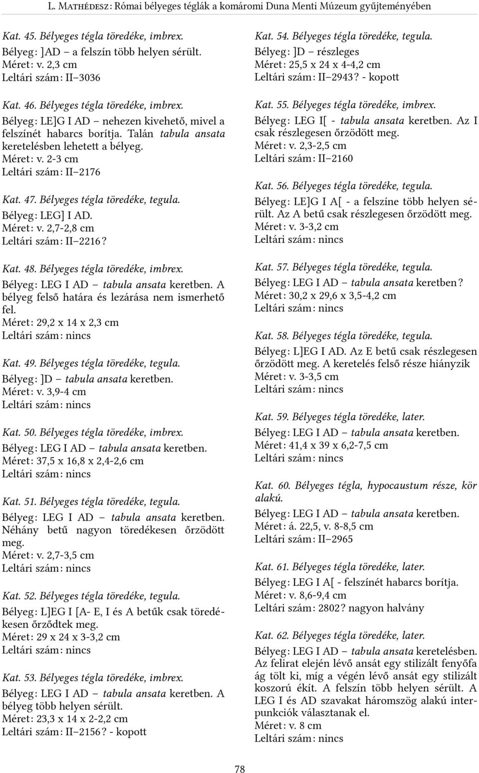 Talán tabula ansata keretelésben lehetett a bélyeg. MéretR v. 2-3 cm Leltári számr II 276 Kat. 55. Bélyeges tégla töredéke, imbrex. BélyegR LEG I[ - tabula ansata keretben.