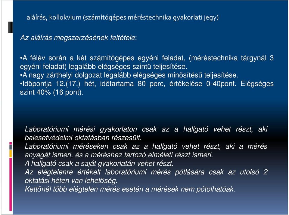 Elégséges szint 40% (16 pont). Laboratóriumi mérési gyakorlaton csak az a hallgató vehet részt, aki balesetvédelmi oktatásban részesült.