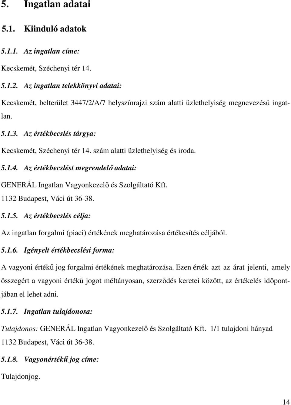szám alatti üzlethelyiség és iroda. 5.1.4. Az értékbecslést megrendelı adatai: GENERÁL Ingatlan Vagyonkezelı és Szolgáltató Kft. 1132 Budapest, Váci út 36-38. 5.1.5. Az értékbecslés célja: Az ingatlan forgalmi (piaci) értékének meghatározása értékesítés céljából.