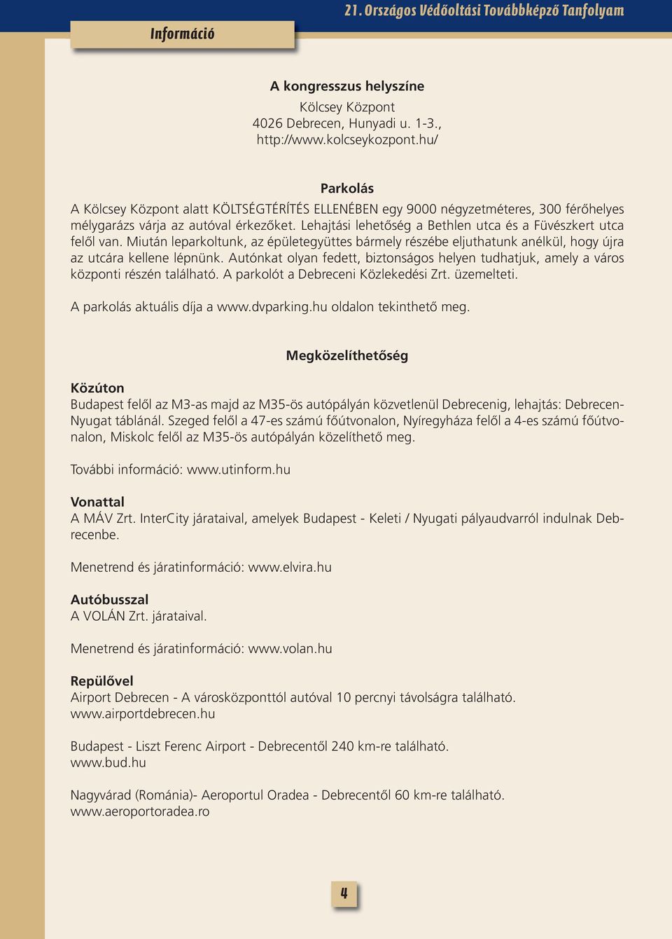 Lehajtási lehetõség a Bethlen utca és a Füvészkert utca felõl van. Miután leparkoltunk, az épületegyüttes bármely részébe eljuthatunk anélkül, hogy újra az utcára kellene lépnünk.