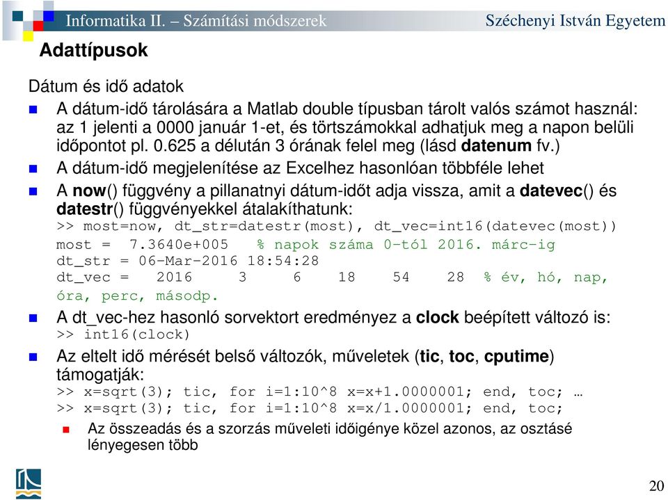 ) A dátum-idő megjelenítése az Excelhez hasonlóan többféle lehet A now() függvény a pillanatnyi dátum-időt adja vissza, amit a datevec() és datestr() függvényekkel átalakíthatunk: >> most=now,