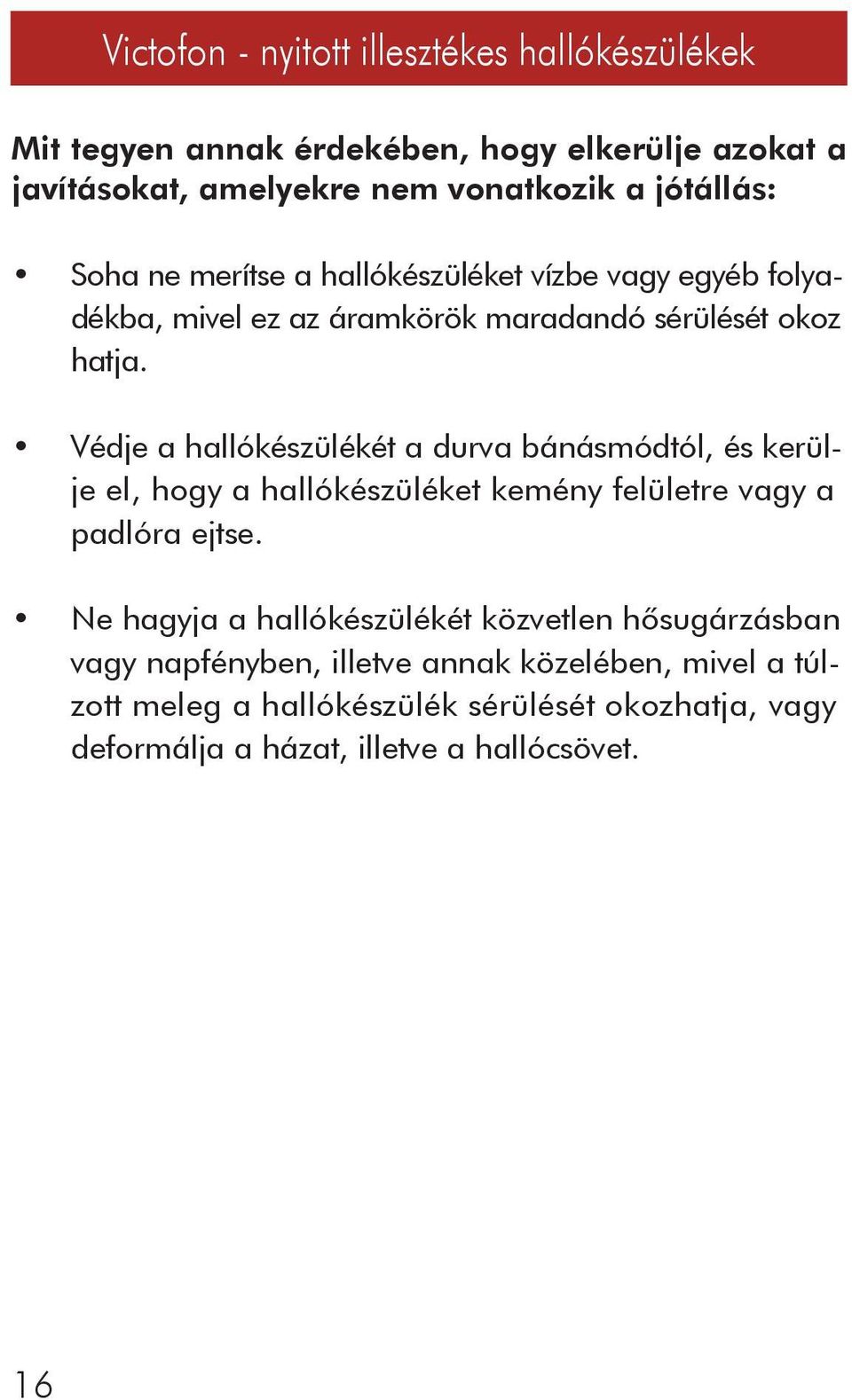 Védje a hallókészülékét a durva bánásmódtól, és kerülje el, hogy a hallókészüléket kemény felületre vagy a padlóra ejtse.