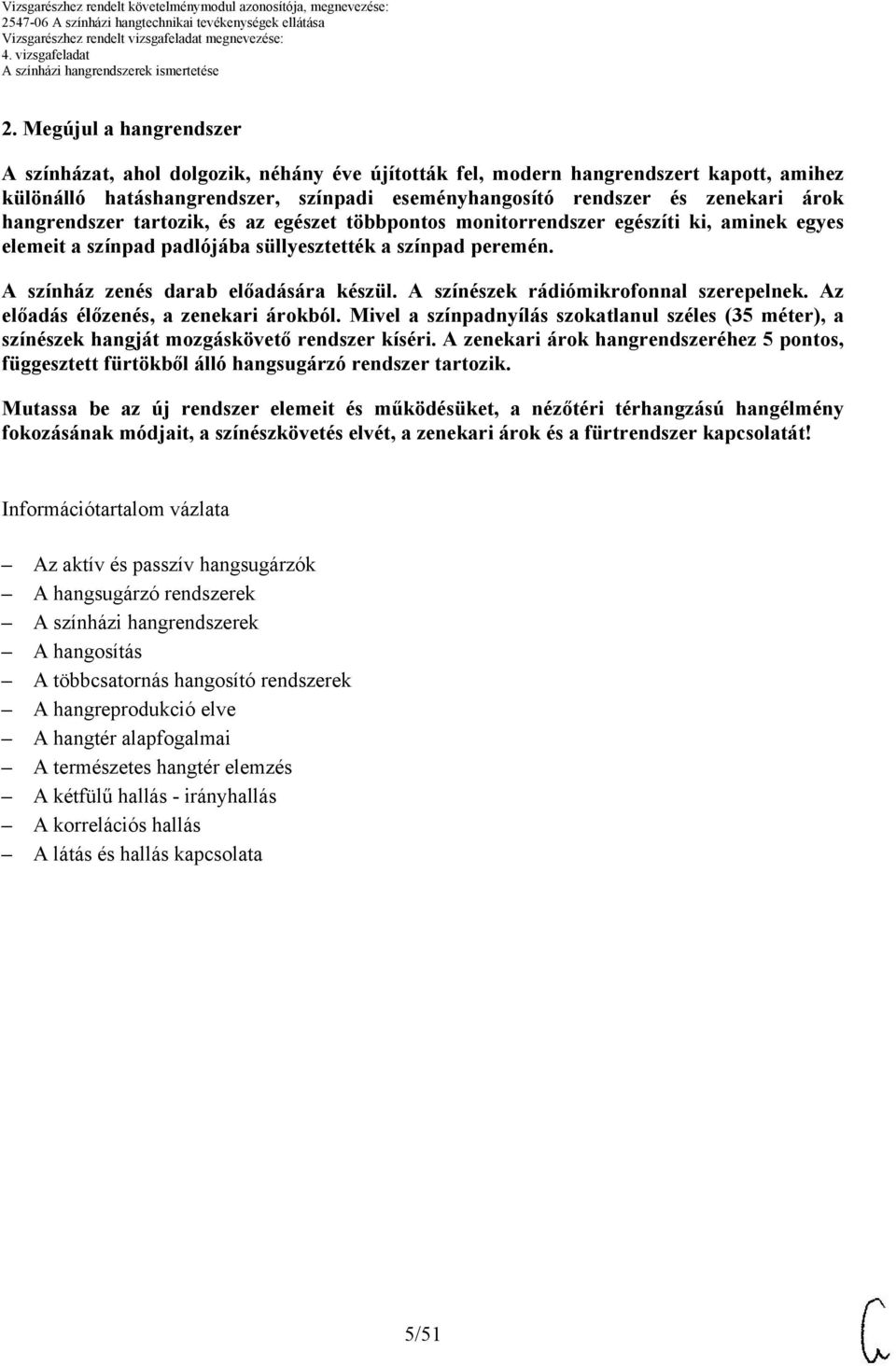 A színészek rádiómikrofonnal szerepelnek. Az előadás élőzenés, a zenekari árokból. Mivel a színpadnyílás szokatlanul széles (35 méter), a színészek hangját mozgáskövető rendszer kíséri.