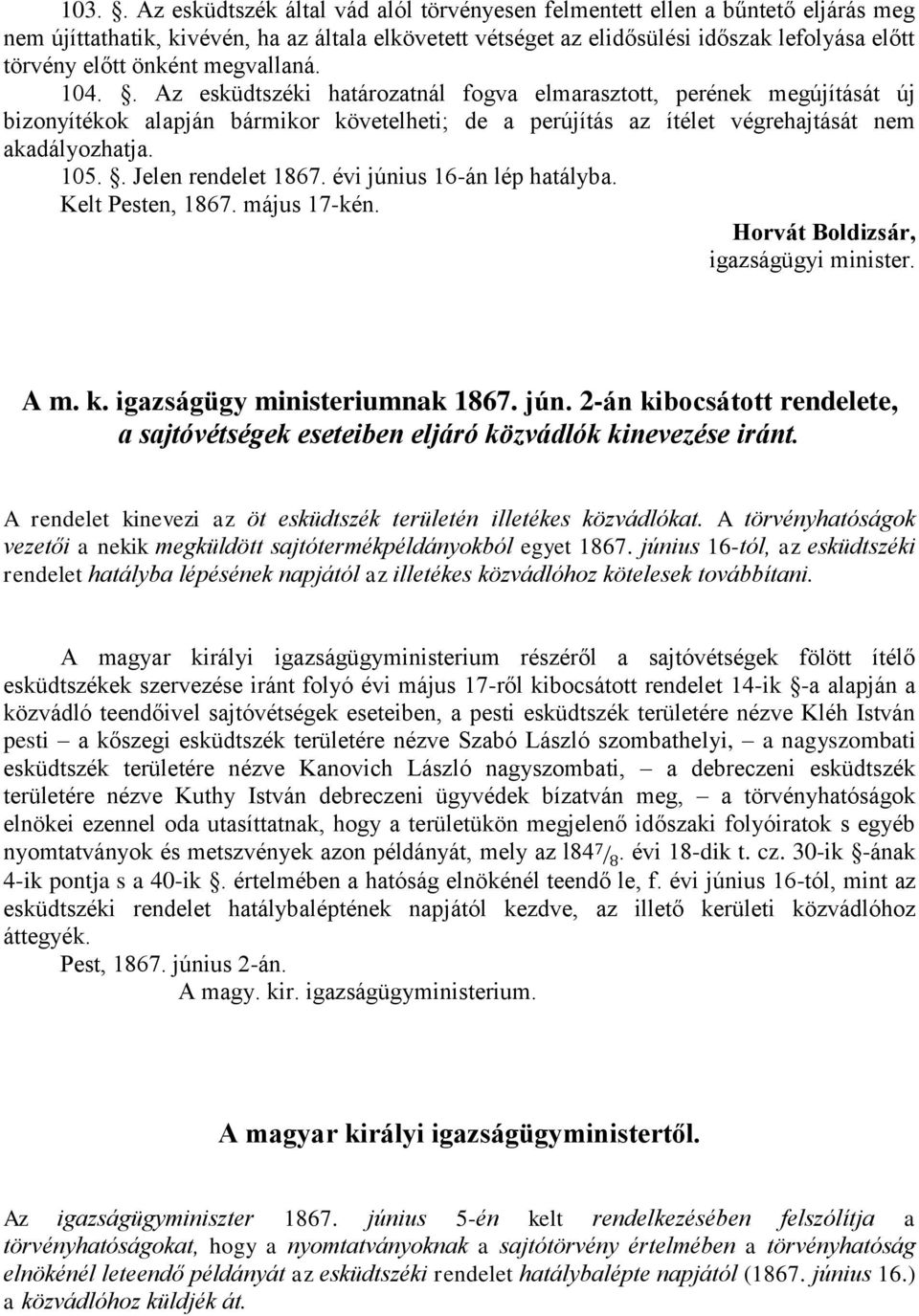 105.. Jelen rendelet 1867. évi június 16-án lép hatályba. Kelt Pesten, 1867. május 17-kén. Horvát Boldizsár, igazságügyi minister. A m. k. igazságügy ministeriumnak 1867. jún. 2-án kibocsátott rendelete, a sajtóvétségek eseteiben eljáró közvádlók kinevezése iránt.