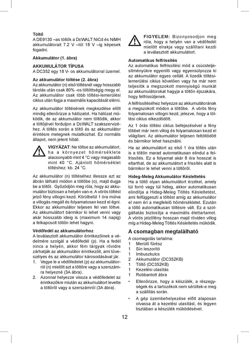 Az akkumulátor csak több töltési-lemerülési ciklus után fogja a maximális kapacitását elérni. Az akkumulátor töltésének megkezdése előtt mindig ellenőrizze a hálózatot.