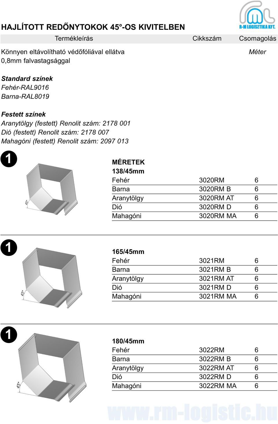 1 MÉRETEK 138/45mm Fehér 3020RM 6 Barna 3020RM B 6 Aranytölgy 3020RM AT 6 Dió 3020RM D 6 Mahagóni 3020RM MA 6 1 165/45mm Fehér 3021RM 6 Barna 3021RM B