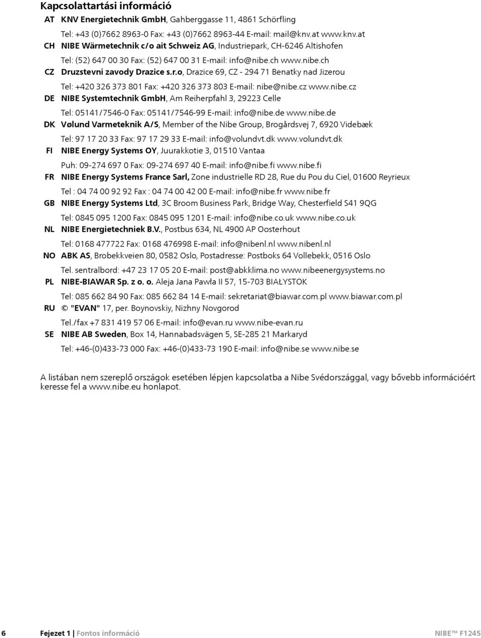 cz www.nibe.cz NIBE Systemtechnik GmbH, Am Reiherpfahl 3, 29223 Celle Tel: 05141/75460 Fax: 05141/754699 Email: info@nibe.de www.nibe.de Vølund Varmeteknik A/S, Member of the Nibe Group, Brogårdsvej 7, 6920 Videbæk Tel: 97 17 20 33 Fax: 97 17 29 33 Email: info@volundvt.
