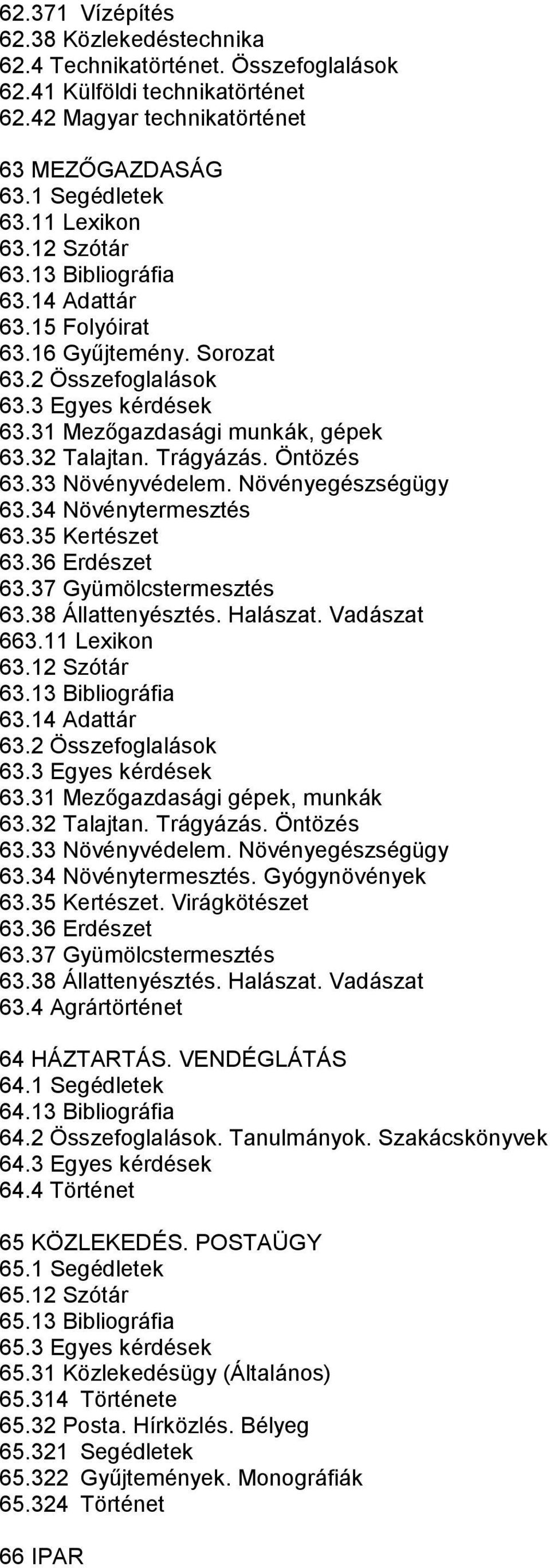 33 Növényvédelem. Növényegészségügy 63.34 Növénytermesztés 63.35 Kertészet 63.36 Erdészet 63.37 Gyümölcstermesztés 63.38 Állattenyésztés. Halászat. Vadászat 663.11 Lexikon 63.12 Szótár 63.