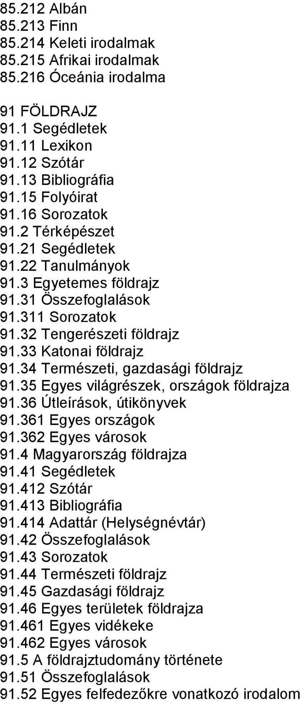 34 Természeti, gazdasági földrajz 91.35 Egyes világrészek, országok földrajza 91.36 Útleírások, útikönyvek 91.361 Egyes országok 91.362 Egyes városok 91.4 Magyarország földrajza 91.41 Segédletek 91.