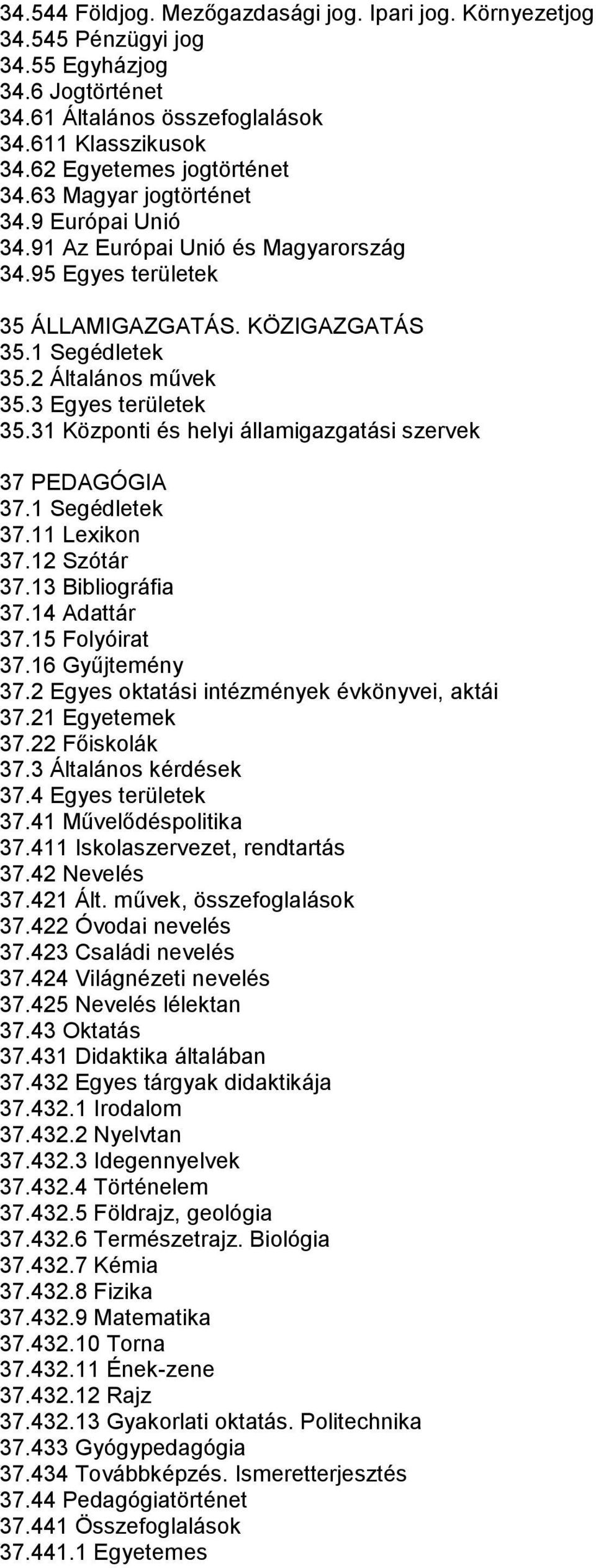31 Központi és helyi államigazgatási szervek 37 PEDAGÓGIA 37.1 Segédletek 37.11 Lexikon 37.12 Szótár 37.13 Bibliográfia 37.14 Adattár 37.15 Folyóirat 37.16 Gyűjtemény 37.