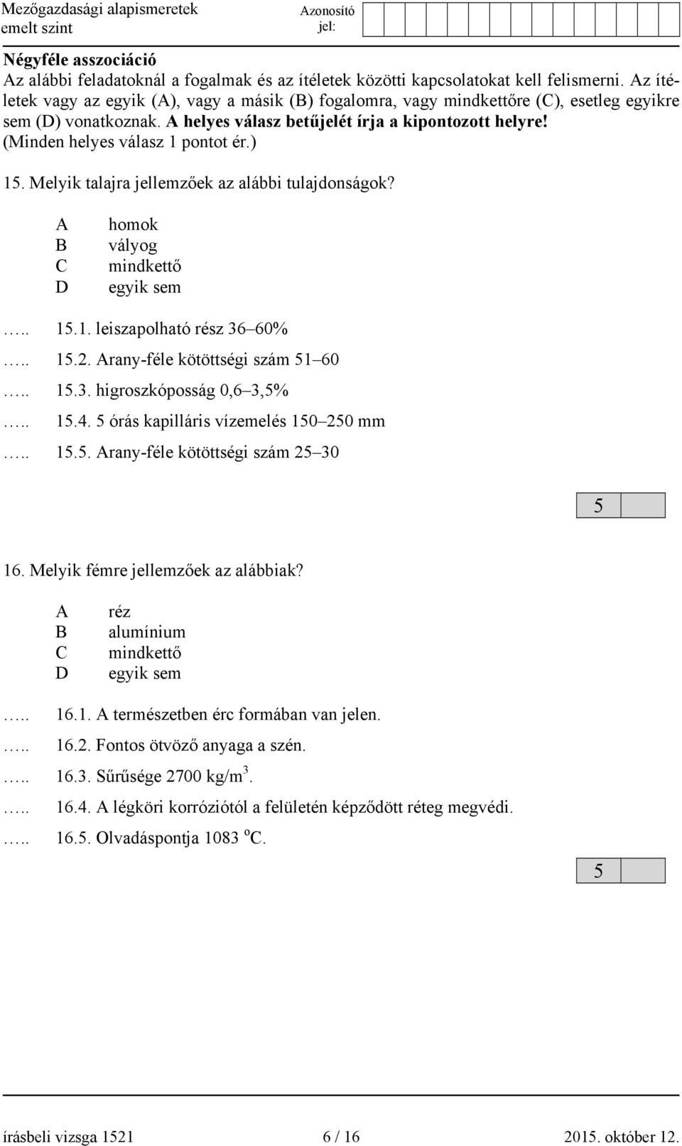 (Minden helyes válasz pontot ér.) 5. Melyik talajra jellemzőek az alábbi tulajdonságok? A B C D homok vályog mindkettő egyik sem 5.. leiszapolható rész 36 60% 5.2. Arany-féle kötöttségi szám 5 60 5.3. higroszkóposság 0,6 3,5% 5.