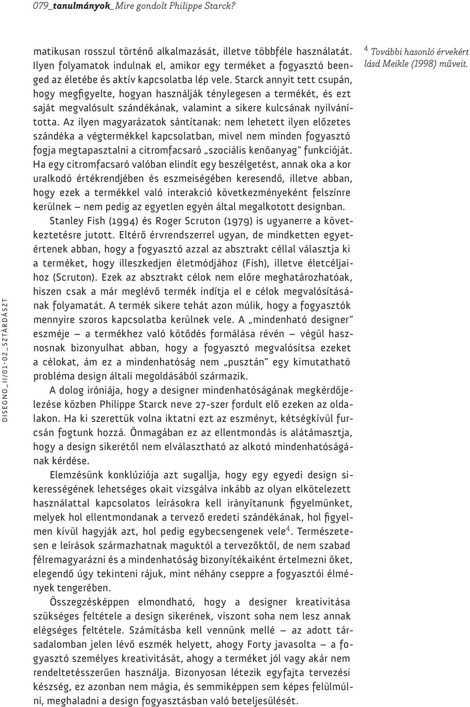 Starck annyit tett csupán, hogy megfigyelte, hogyan használják ténylegesen a termékét, és ezt saját megvalósult szándékának, valamint a sikere kulcsának nyilvánította.