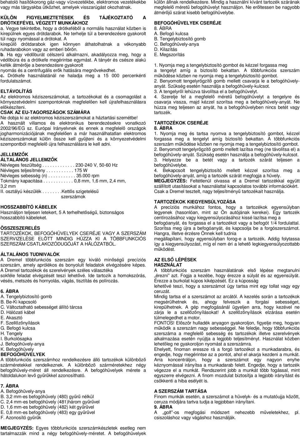 Ne terhelje túl a berendezésre gyakorolt túl nagy nyomással a drótokat. A kirepülő drótdarabok igen könnyen áthatolhatnak a vékonyabb ruhadarabokon vagy az emberi bőrön. b. Ha egy védőburát célszerű alkalmazni, akadályozza meg, hogy a védőbúra és a drótkefe megérintse egymást.