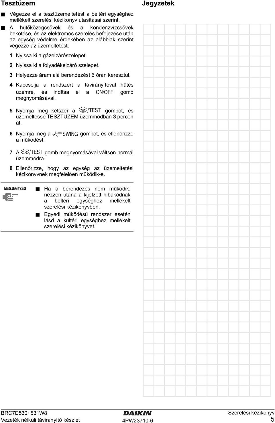 Nyissa ki a folyadékelzáró szelepet. Helyezze áram alá berendezést 6 órán keresztül. 4 Kapcsolja a rendszert a távirányítóval hűtés üzemre, és indítsa el a gomb megnyomásával.