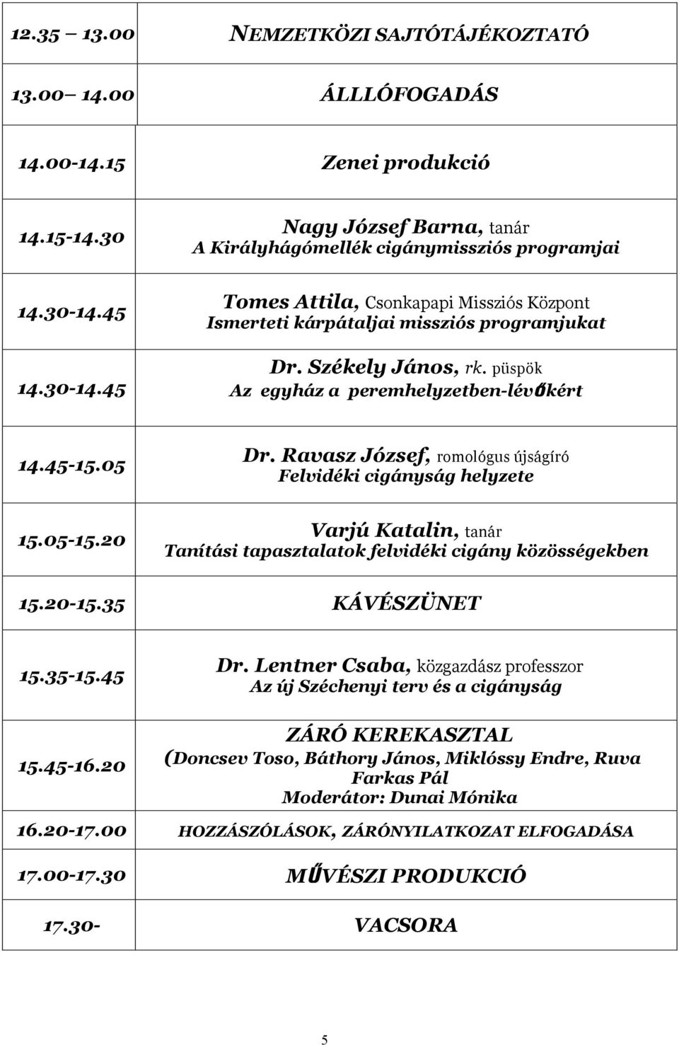 Ravasz József, romológus újságíró Felvidéki cigányság helyzete 15.05-15.20 Varjú Katalin, tanár Tanítási tapasztalatok felvidéki cigány közösségekben 15.20-15.35 KÁVÉSZÜNET 15.35-15.45 15.45-16.20 Dr.