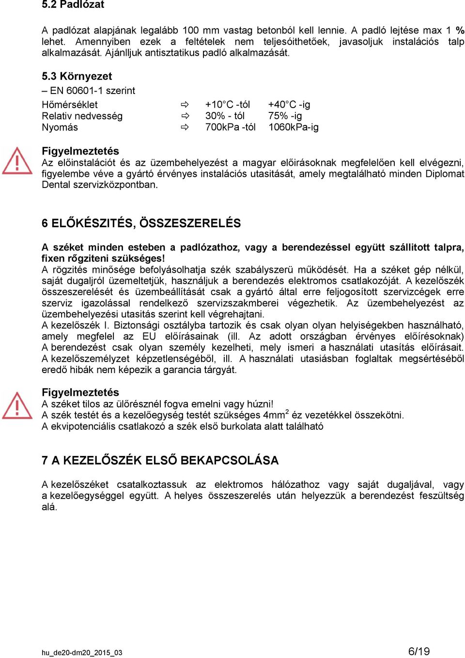 3 Környezet EN 60601-1 szerint Hőmérséklet +10 C -tól +40 C -ig Relativ nedvesség 30% - tól 75% -ig Nyomás 700kPa -tól 1060kPa-ig Figyelmeztetés Az előinstalációt és az üzembehelyezést a magyar
