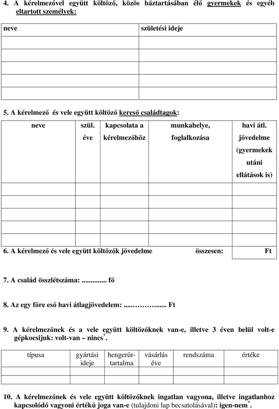 .. fő 8. Az egy főre eső havi átlagjövedelem:...... Ft 9. A kérelmezőnek és a vele együtt költözőknek van-e, illetve 3 éven belül volt-e gépkocsijuk: volt-van nincs *.