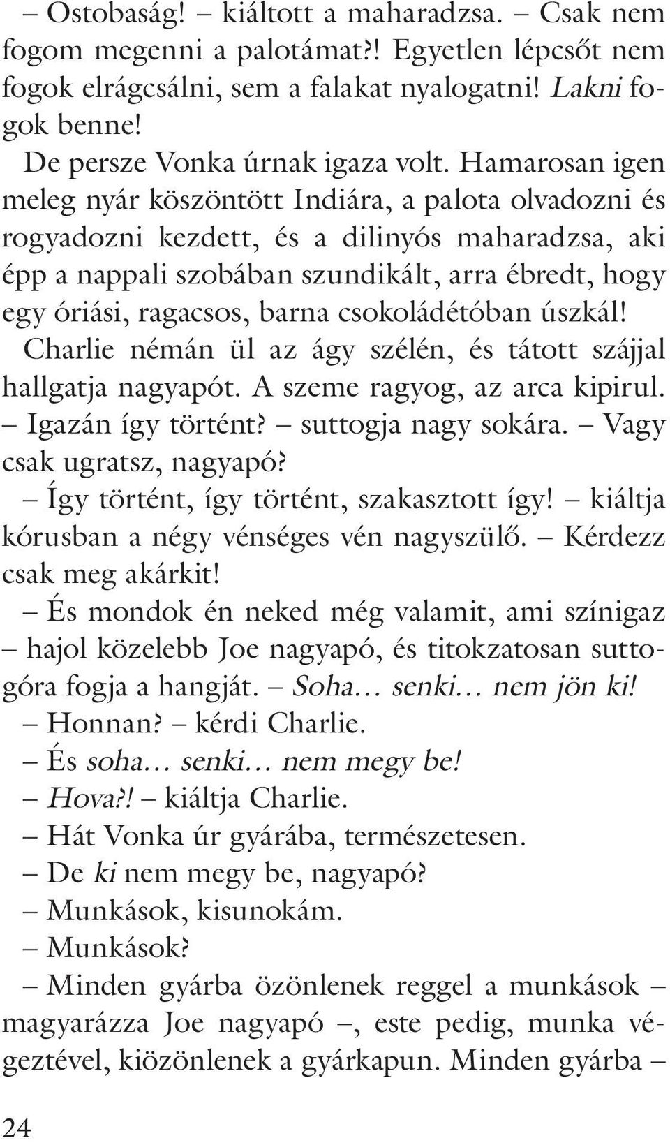 csokoládétóban úszkál! Charlie némán ül az ágy szélén, és tátott szájjal hallgatja nagyapót. A szeme ragyog, az arca kipirul. Igazán így történt? suttogja nagy sokára. Vagy csak ugratsz, nagyapó?