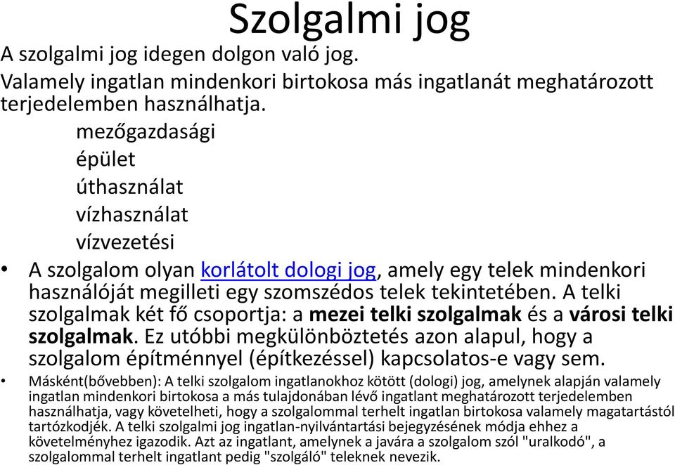 A telki szolgalmak két fő csoportja: a mezei telki szolgalmak és a városi telki szolgalmak. Ez utóbbi megkülönböztetés azon alapul, hogy a szolgalom építménnyel (építkezéssel) kapcsolatos-e vagy sem.