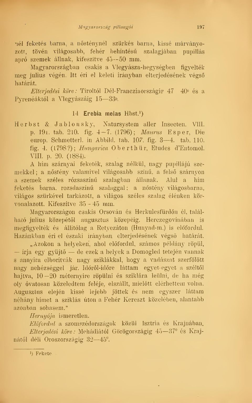 Elterjedési köre : Tiroltól Dél-Francziaországiír 47 40 és a Pyrenéáktól a Megy ászáig 15 33. 14 Erebia melas Hbst. 1 ) H e r b s t & J a b 1 o n s k y, Natursystem aller Insecten. VIII. p. 19i. tab.