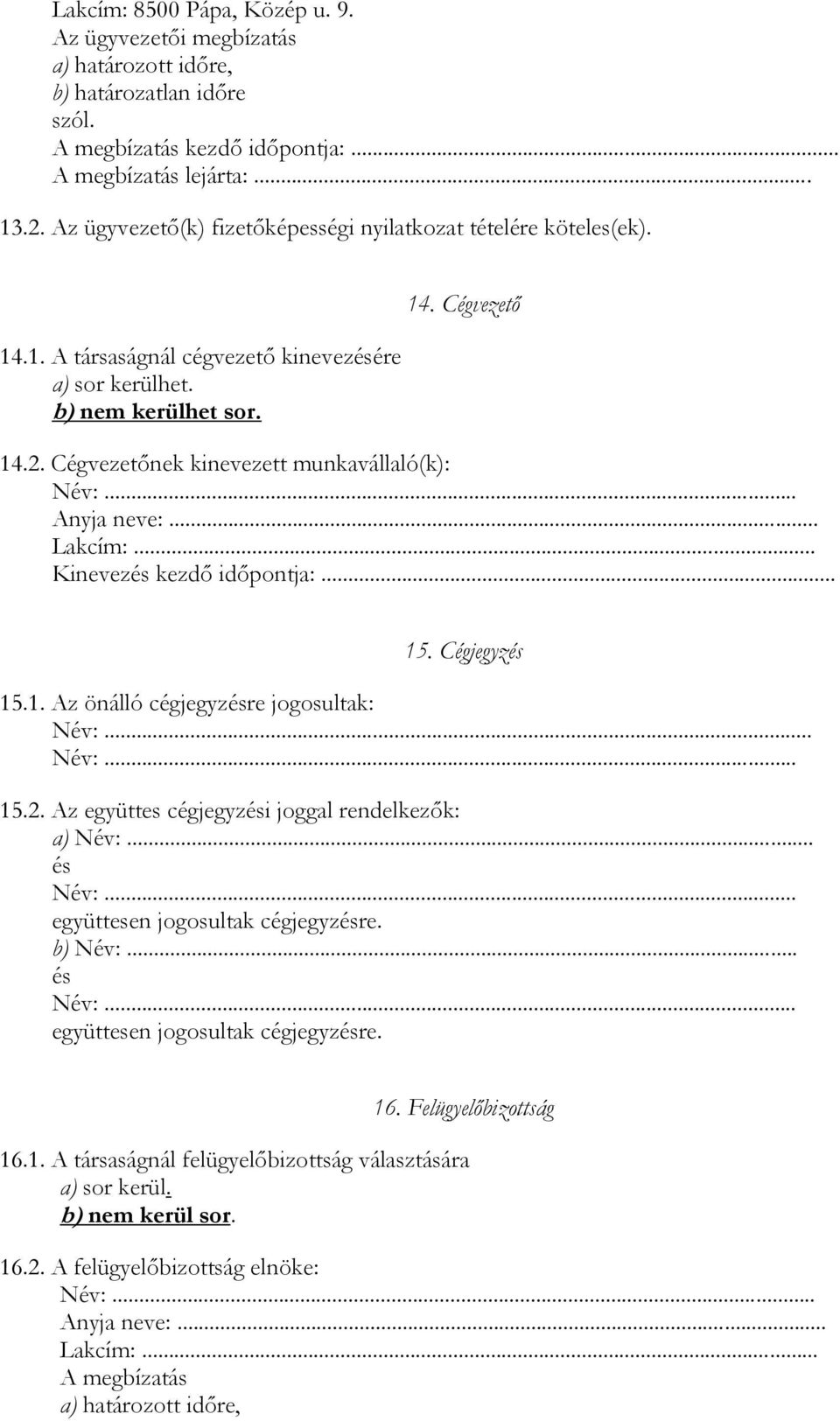 Cégvezetőnek kinevezett munkavállaló(k): Név:... Anyja neve:... Lakcím:... Kinevezés kezdő időpontja:... 15. Cégjegyzés 15.1. Az önálló cégjegyzésre jogosultak: Név:... Név:... 15.2.