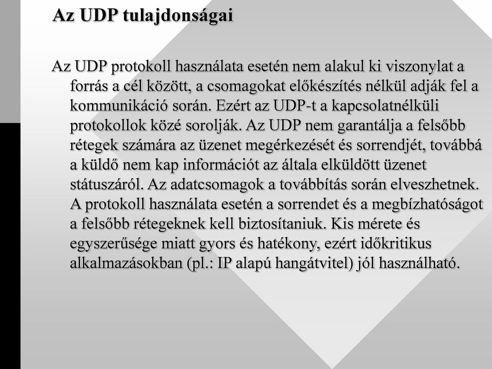 Az UDP nem garantálja a felsőbb rétegek számára az üzenet megérkezését és sorrendjét, továbbá a küldő nem kap információt az általa elküldött üzenet státuszáról.